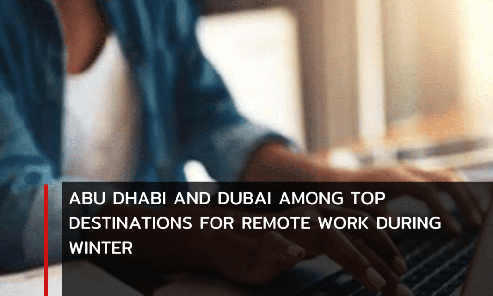 Abu Dhabi and Dubai have proven itself as top locations for remote workers looking for a warm escape during the winter months.